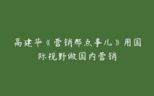 高建华《营销那点事儿》用国际视野做国内营销-51自学联盟