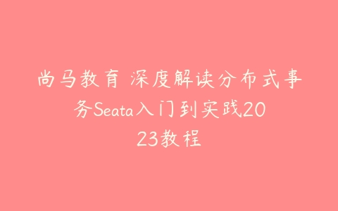 尚马教育 深度解读分布式事务Seata入门到实践2023教程-51自学联盟