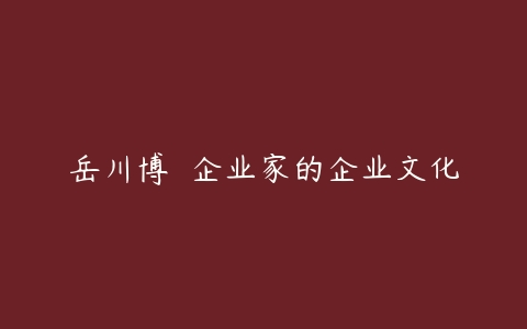岳川博 	企业家的企业文化-51自学联盟