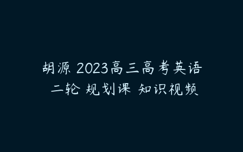 胡源 2023高三高考英语 二轮 规划课 知识视频-51自学联盟