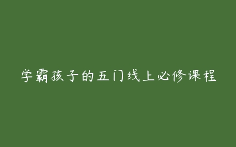 学霸孩子的五门线上必修课程-51自学联盟