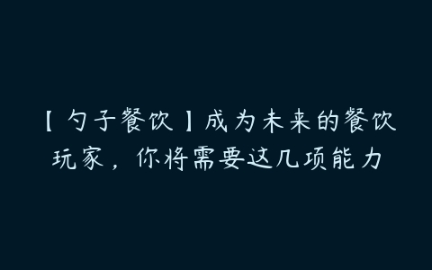 【勺子餐饮】成为未来的餐饮玩家，你将需要这几项能力-51自学联盟