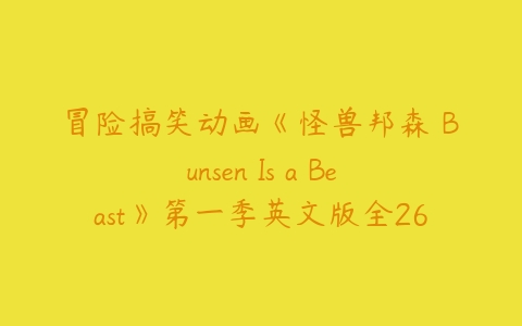 冒险搞笑动画《怪兽邦森 Bunsen Is a Beast》第一季英文版全26集下载-51自学联盟