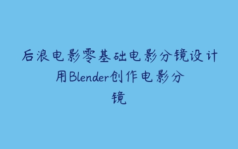 后浪电影零基础电影分镜设计用Blender创作电影分镜课程资源下载