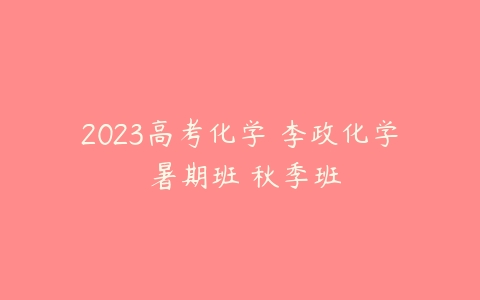 2023高考化学 李政化学 暑期班 秋季班-51自学联盟