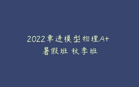 2022章进模型物理A+ 暑假班 秋季班-51自学联盟