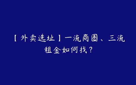 【外卖选址】一流商圈、三流租金如何找？-51自学联盟