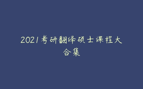 2021考研翻译硕士课程大合集-51自学联盟