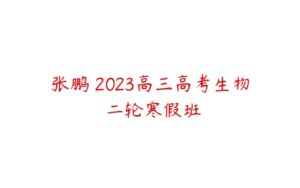 张鹏 2023高三高考生物 二轮寒假班-51自学联盟