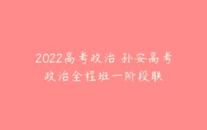 2022高考政治 孙安高考政治全程班一阶段联-51自学联盟