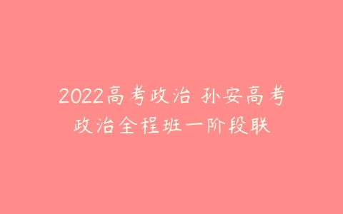 2022高考政治 孙安高考政治全程班一阶段联-51自学联盟