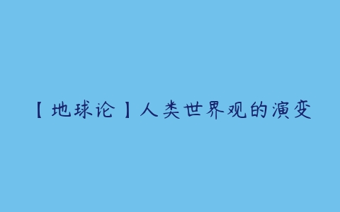 【地球论】人类世界观的演变-51自学联盟