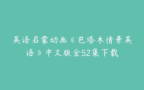 英语启蒙动画《巴塔木情景英语》中文版全52集下载-51自学联盟