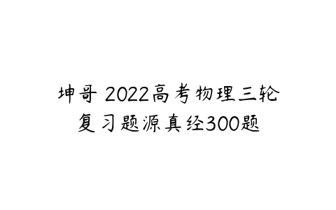 坤哥 2022高考物理三轮复习题源真经300题-51自学联盟