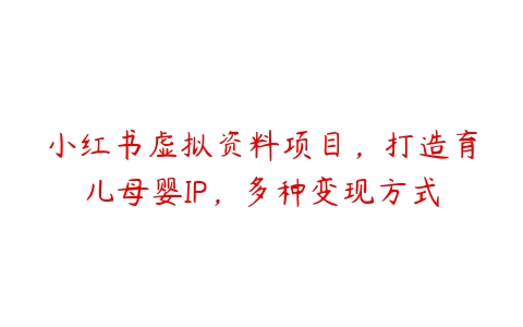 小红书虚拟资料项目，打造育儿母婴IP，多种变现方式-51自学联盟