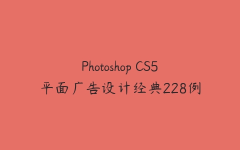 Photoshop CS5平面广告设计经典228例课程资源下载