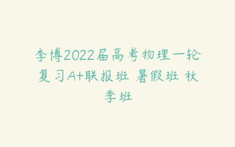 李博2022届高考物理一轮复习A+联报班 暑假班 秋季班-51自学联盟