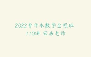 2022专升本数学全程班 110讲 宋浩老师-51自学联盟