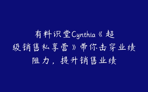 有料识堂Cynthia《超级销售私享营》带你击穿业绩阻力，提升销售业绩-51自学联盟