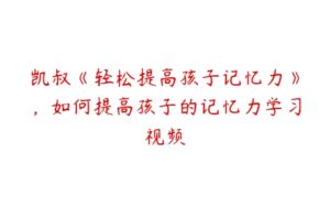 凯叔《轻松提高孩子记忆力》，如何提高孩子的记忆力学习视频-51自学联盟