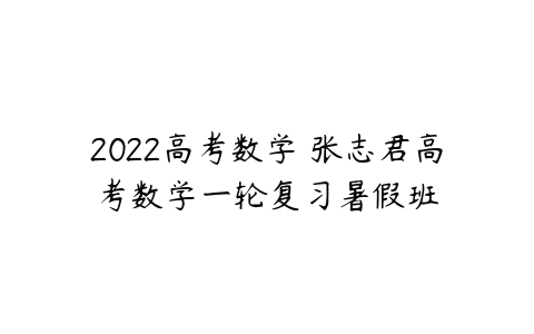 2022高考数学 张志君高考数学一轮复习暑假班-51自学联盟