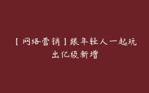 【网络营销】跟年轻人一起玩出亿级新增-51自学联盟