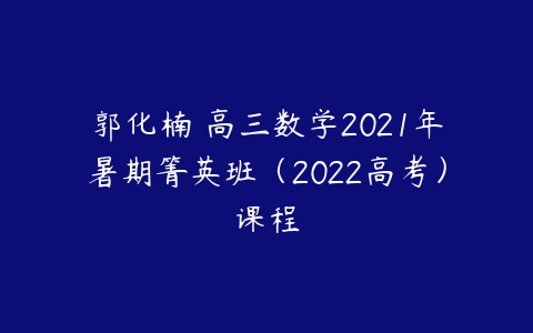 郭化楠 高三数学2021年暑期箐英班（2022高考）课程-51自学联盟