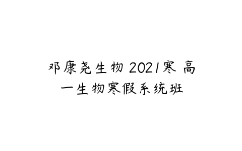 邓康尧生物 2021寒 高一生物寒假系统班-51自学联盟