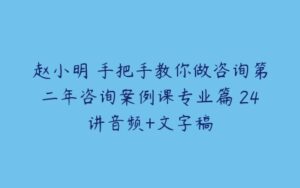 赵小明 手把手教你做咨询第二年咨询案例课专业篇 24讲音频+文字稿-51自学联盟