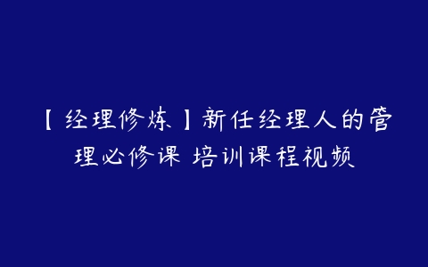 【经理修炼】新任经理人的管理必修课 培训课程视频-51自学联盟