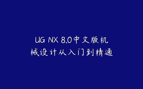UG NX 8.0中文版机械设计从入门到精通课程资源下载