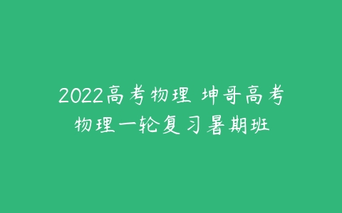 2022高考物理 坤哥高考物理一轮复习暑期班-51自学联盟