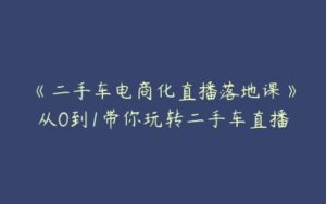 《二手车电商化直播落地课》从0到1带你玩转二手车直播-51自学联盟