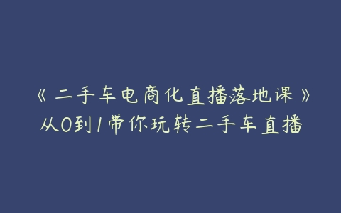 《二手车电商化直播落地课》从0到1带你玩转二手车直播-51自学联盟