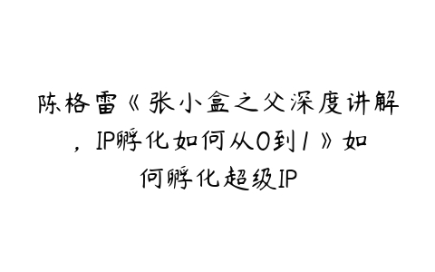 陈格雷《张小盒之父深度讲解，IP孵化如何从0到1》如何孵化超级IP-51自学联盟