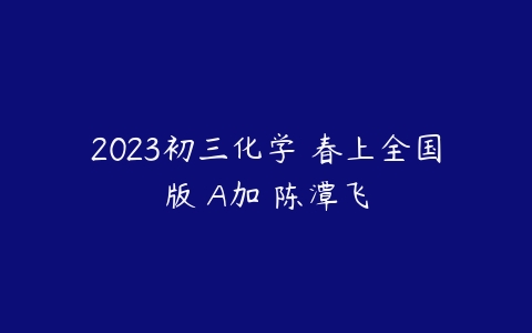 2023初三化学 春上全国版 A加 陈潭飞-51自学联盟