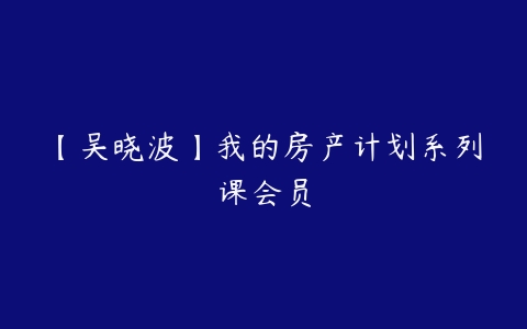 【吴晓波】我的房产计划系列课会员-51自学联盟