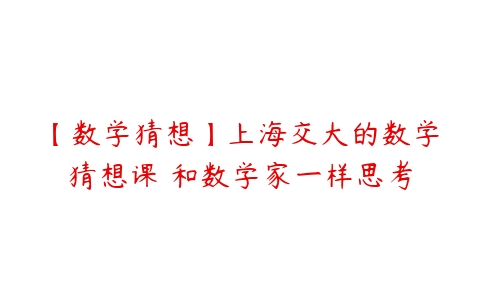 【数学猜想】上海交大的数学猜想课 和数学家一样思考-51自学联盟