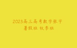 2023高三高考数学张宇 暑假班 秋季班-51自学联盟