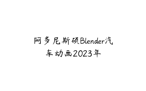 阿多尼斯硕Blender汽车动画2023年课程资源下载