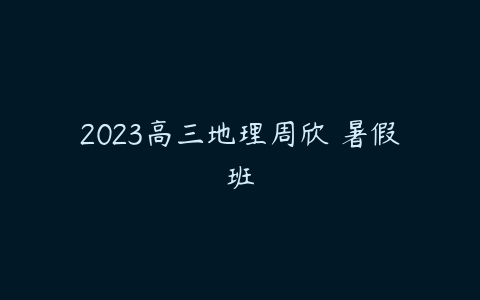 2023高三地理周欣 暑假班-51自学联盟