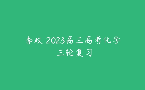 李政 2023高三高考化学 三轮复习-51自学联盟