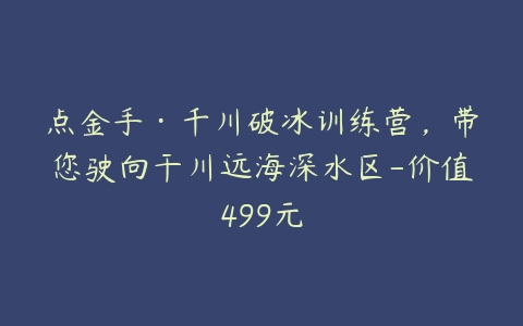 点金手·千川破冰训练营，带您驶向干川远海深水区-价值499元-51自学联盟