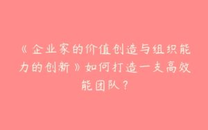 《企业家的价值创造与组织能力的创新》如何打造一支高效能团队？-51自学联盟