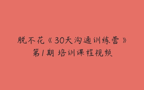 脱不花《30天沟通训练营》第1期 培训课程视频-51自学联盟