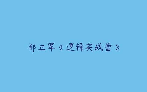 郝立军《逻辑实战营》-51自学联盟