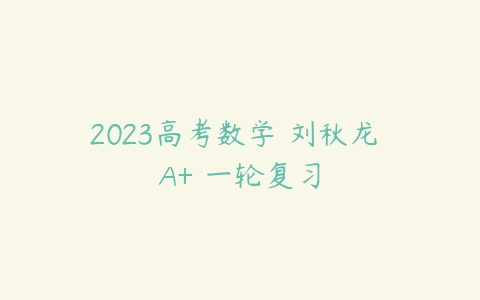 2023高考数学 刘秋龙 A+ 一轮复习-51自学联盟