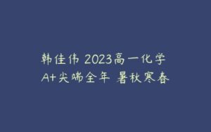 韩佳伟 2023高一化学 A+尖端全年 暑秋寒春-51自学联盟