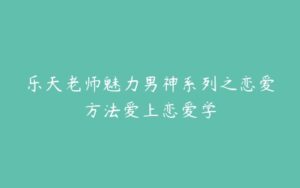 乐天老师魅力男神系列之恋爱方法爱上恋爱学-51自学联盟