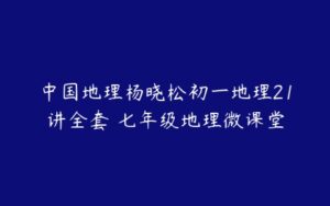 中国地理杨晓松初一地理21讲全套 七年级地理微课堂-51自学联盟